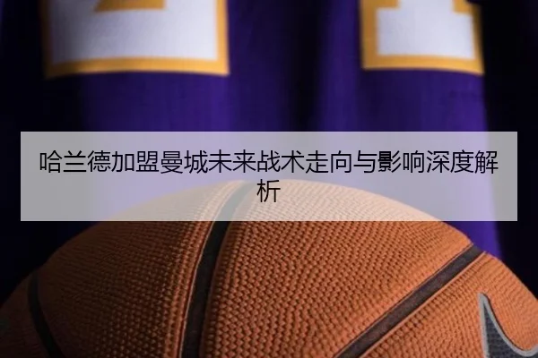 哈兰德加盟曼城未来战术走向与影响深度解析