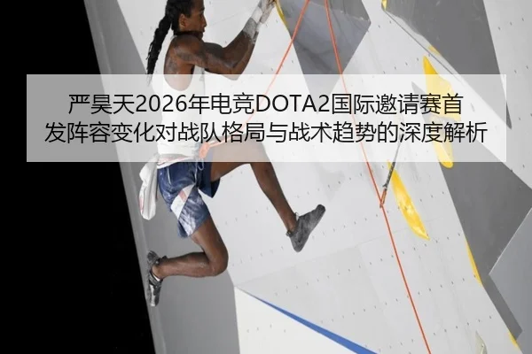 严昊天2026年电竞DOTA2国际邀请赛首发阵容变化对战队格局与战术趋势的深度解析